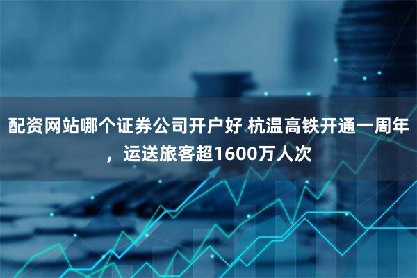 配资网站哪个证券公司开户好 杭温高铁开通一周年，运送旅客超1600万人次