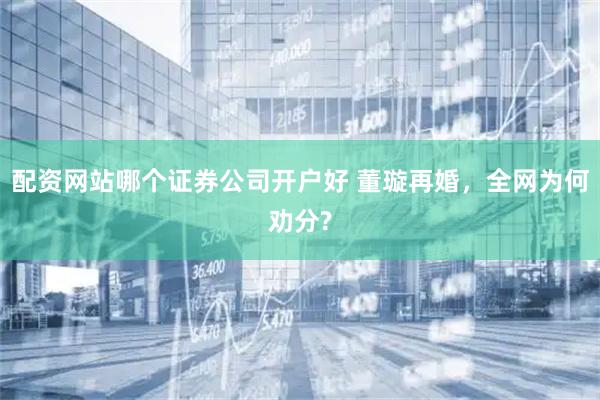 配资网站哪个证券公司开户好 董璇再婚，全网为何劝分?