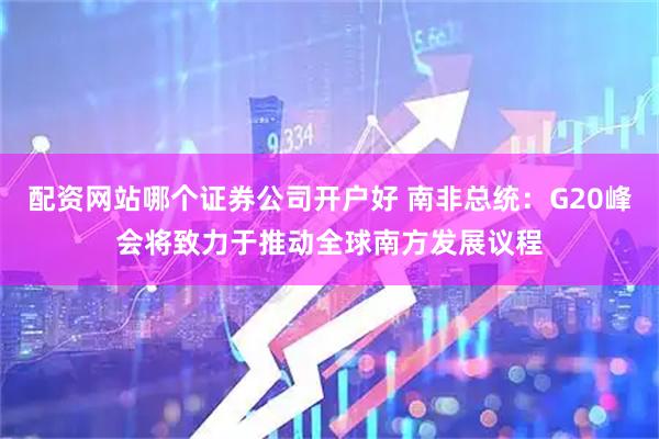 配资网站哪个证券公司开户好 南非总统：G20峰会将致力于推动全球南方发展议程