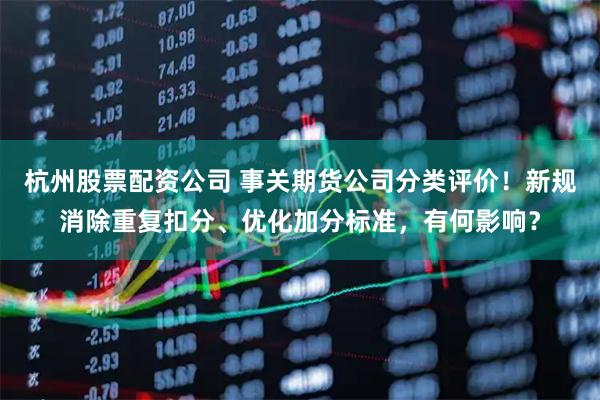 杭州股票配资公司 事关期货公司分类评价！新规消除重复扣分、优化加分标准，有何影响？