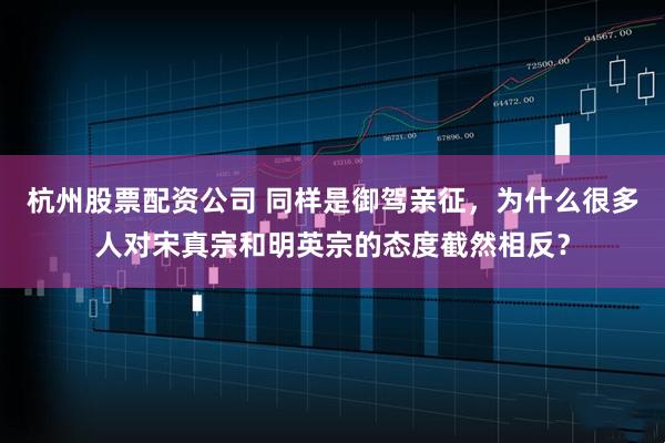 杭州股票配资公司 同样是御驾亲征，为什么很多人对宋真宗和明英宗的态度截然相反？