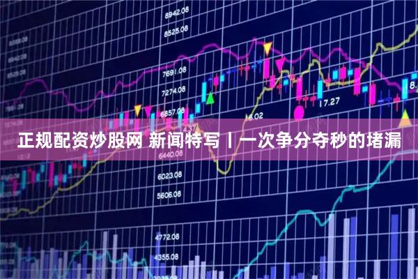 正规配资炒股网 新闻特写丨一次争分夺秒的堵漏
