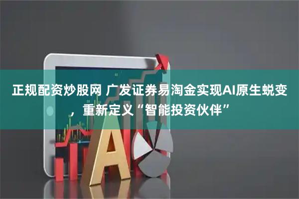 正规配资炒股网 广发证券易淘金实现AI原生蜕变，重新定义“智能投资伙伴”