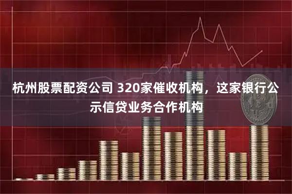 杭州股票配资公司 320家催收机构，这家银行公示信贷业务合作机构