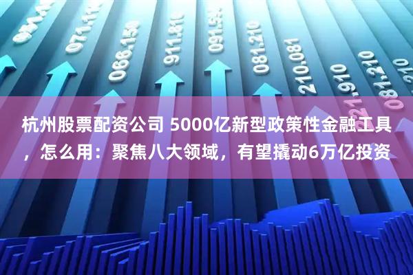 杭州股票配资公司 5000亿新型政策性金融工具，怎么用：聚焦八大领域，有望撬动6万亿投资
