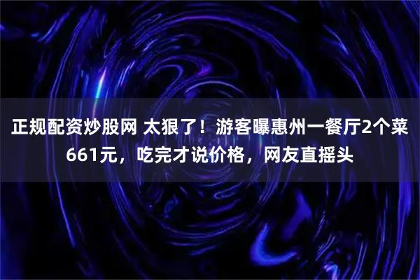 正规配资炒股网 太狠了！游客曝惠州一餐厅2个菜661元，吃完才说价格，网友直摇头