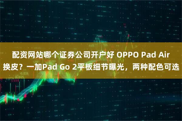 配资网站哪个证券公司开户好 OPPO Pad Air换皮？一加Pad Go 2平板细节曝光，两种配色可选