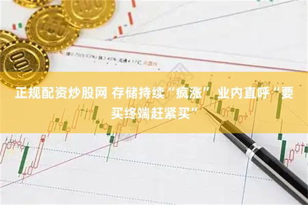 正规配资炒股网 存储持续“疯涨” 业内直呼“要买终端赶紧买”