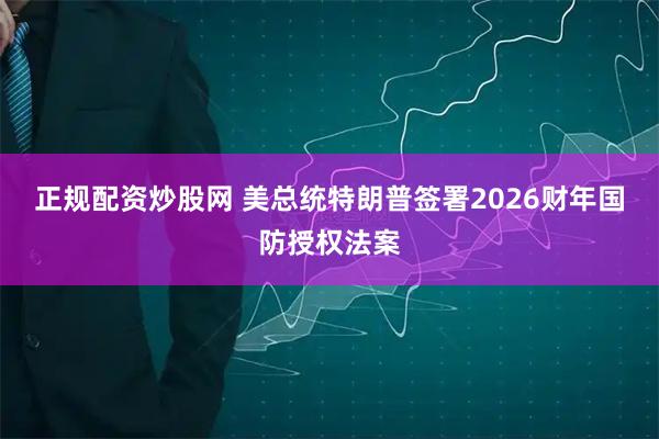 正规配资炒股网 美总统特朗普签署2026财年国防授权法案