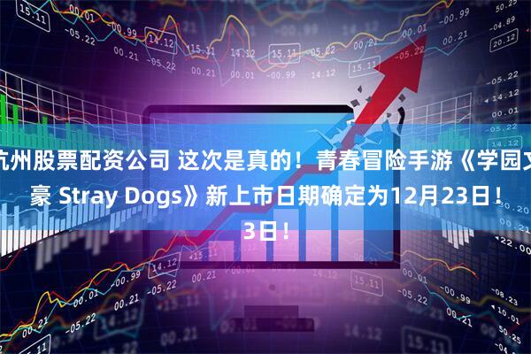 杭州股票配资公司 这次是真的！青春冒险手游《学园文豪 Stray Dogs》新上市日期确定为12月23日！
