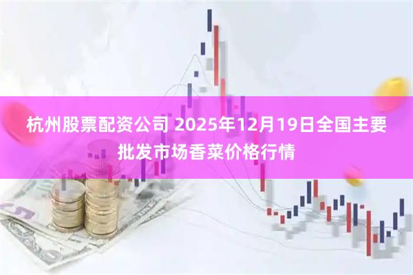 杭州股票配资公司 2025年12月19日全国主要批发市场香菜价格行情