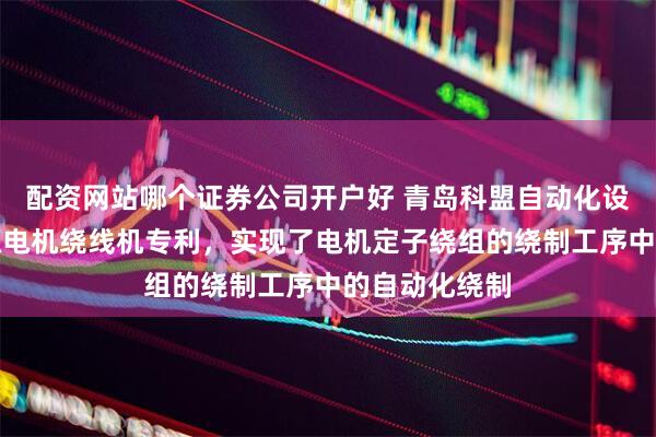 配资网站哪个证券公司开户好 青岛科盟自动化设备取得新能源电机绕线机专利，实现了电机定子绕组的绕制工序中的自动化绕制