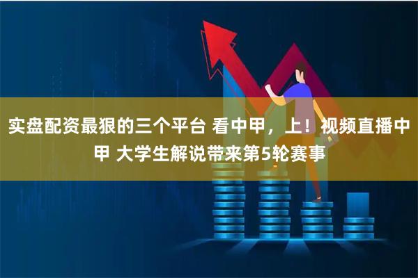实盘配资最狠的三个平台 看中甲，上！视频直播中甲 大学生解说带来第5轮赛事