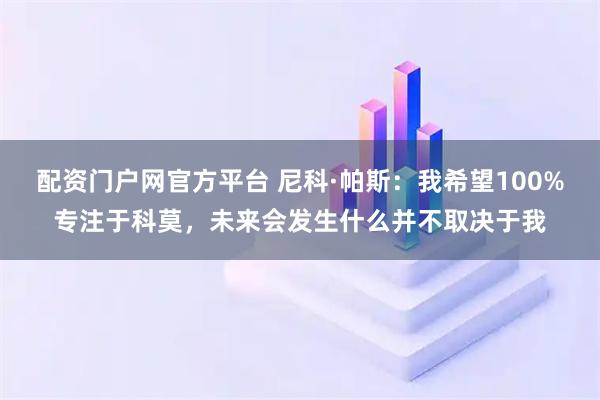 配资门户网官方平台 尼科·帕斯：我希望100%专注于科莫，未来会发生什么并不取决于我
