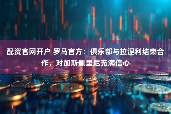 配资官网开户 罗马官方：俱乐部与拉涅利结束合作，对加斯佩里尼充满信心
