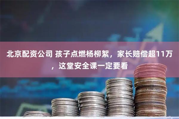 北京配资公司 孩子点燃杨柳絮，家长赔偿超11万，这堂安全课一定要看