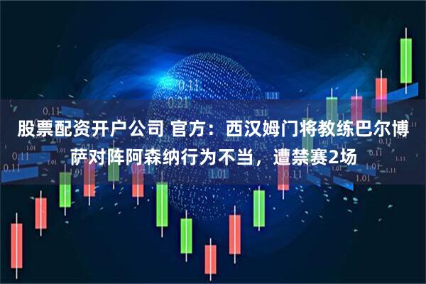 股票配资开户公司 官方：西汉姆门将教练巴尔博萨对阵阿森纳行为不当，遭禁赛2场