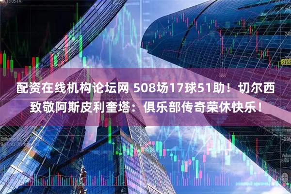 配资在线机构论坛网 508场17球51助！切尔西致敬阿斯皮利奎塔：俱乐部传奇荣休快乐！