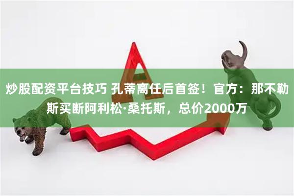 炒股配资平台技巧 孔蒂离任后首签！官方：那不勒斯买断阿利松·桑托斯，总价2000万