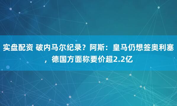 实盘配资 破内马尔纪录？阿斯：皇马仍想签奥利塞，德国方面称要价超2.2亿